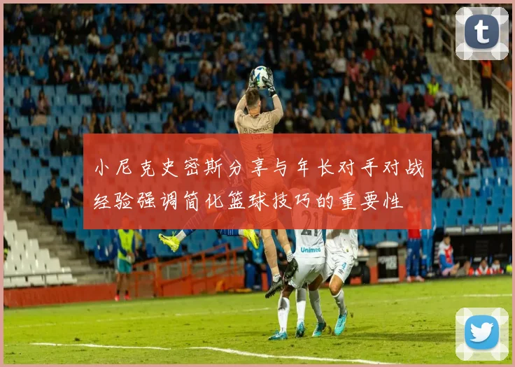 小尼克史密斯分享与年长对手对战经验强调简化篮球技巧的重要性