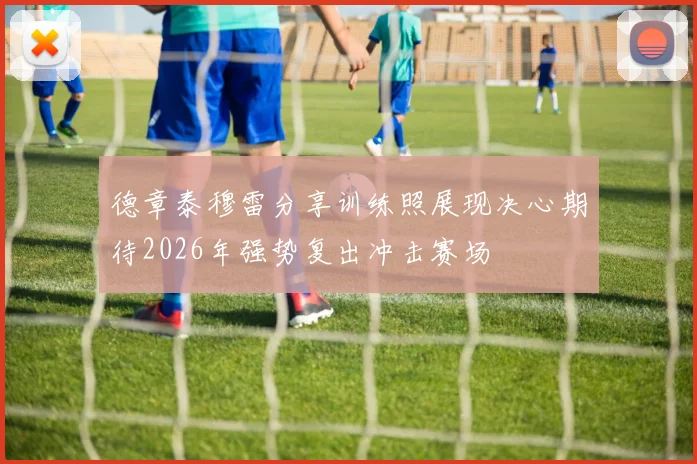 德章泰穆雷分享训练照展现决心期待2026年强势复出冲击赛场