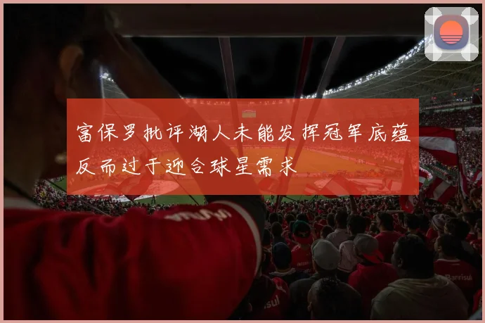 富保罗批评湖人未能发挥冠军底蕴反而过于迎合球星需求