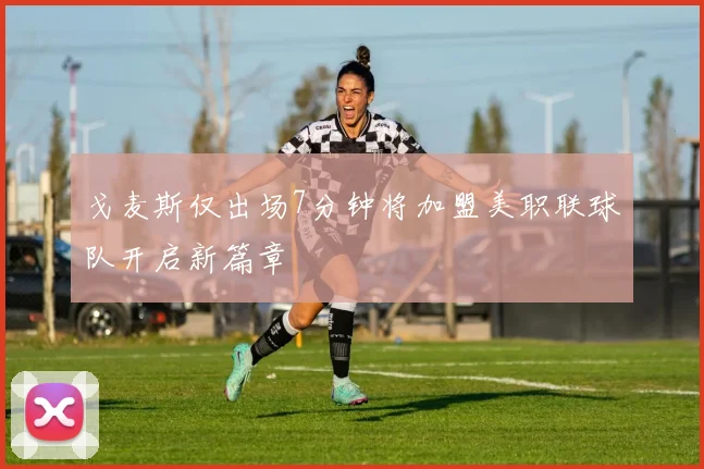 戈麦斯仅出场7分钟将加盟美职联球队开启新篇章