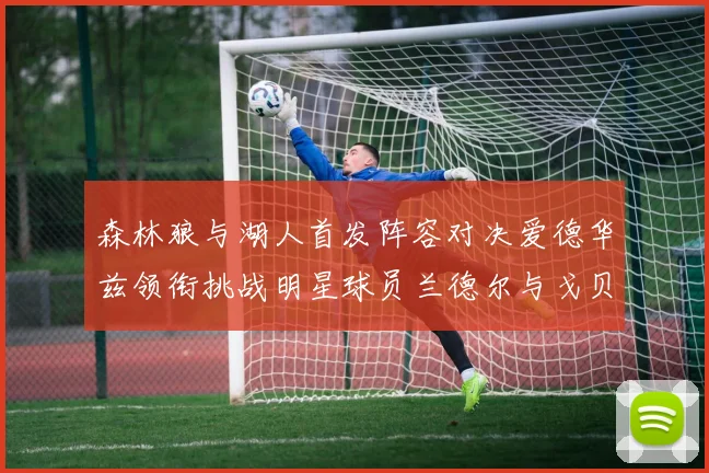 森林狼与湖人首发阵容对决爱德华兹领衔挑战明星球员兰德尔与戈贝尔