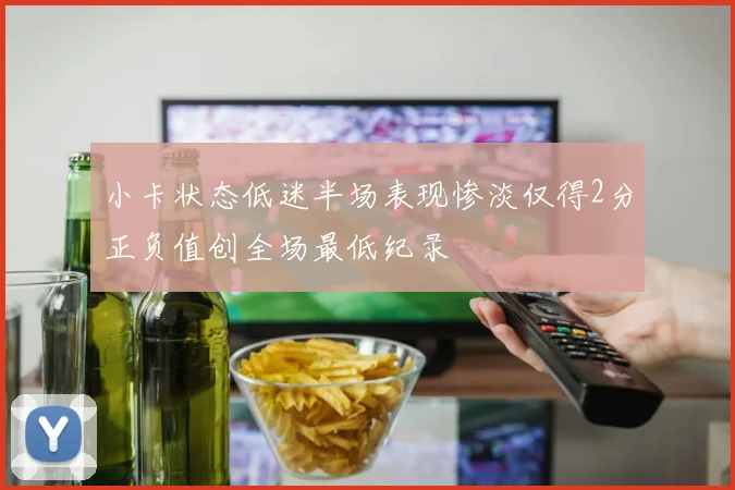 小卡状态低迷半场表现惨淡仅得2分正负值创全场最低纪录
