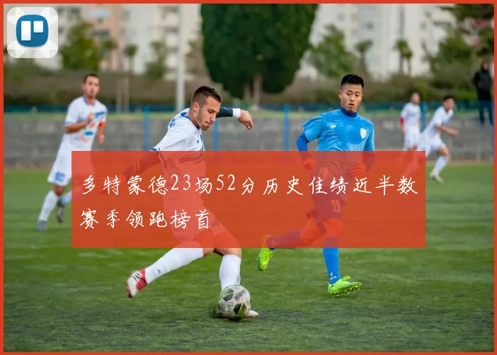 多特蒙德23场52分历史佳绩近半数赛季领跑榜首