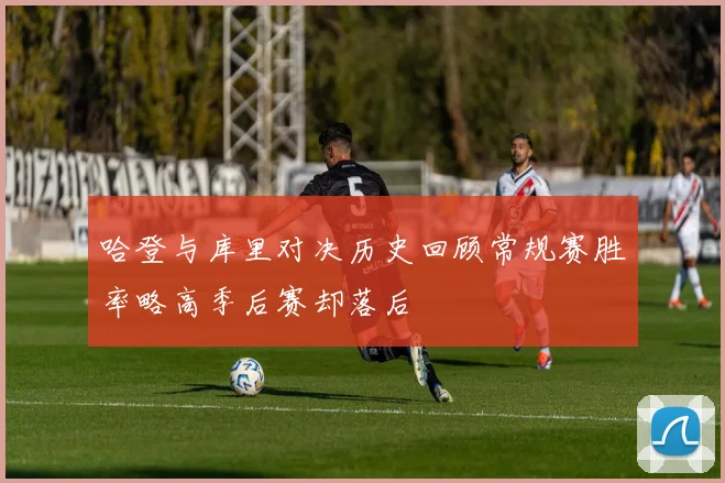 哈登与库里对决历史回顾常规赛胜率略高季后赛却落后