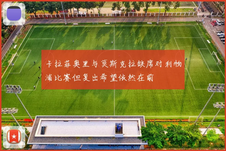 卡拉菲奥里与莫斯克拉缺席对利物浦比赛但复出希望依然在前