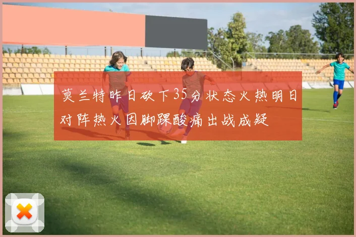 莫兰特昨日砍下35分状态火热明日对阵热火因脚踝酸痛出战成疑