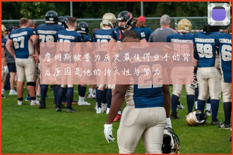 詹姆斯被誉为历史最佳得分手的背后原因是他的持久性与努力