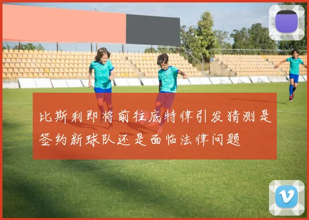 比斯利即将前往底特律引发猜测是签约新球队还是面临法律问题
