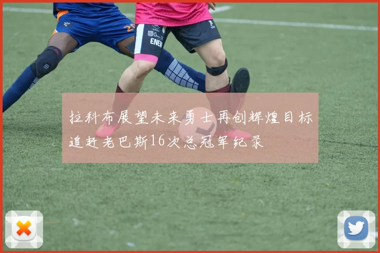拉科布展望未来勇士再创辉煌目标追赶老巴斯16次总冠军纪录