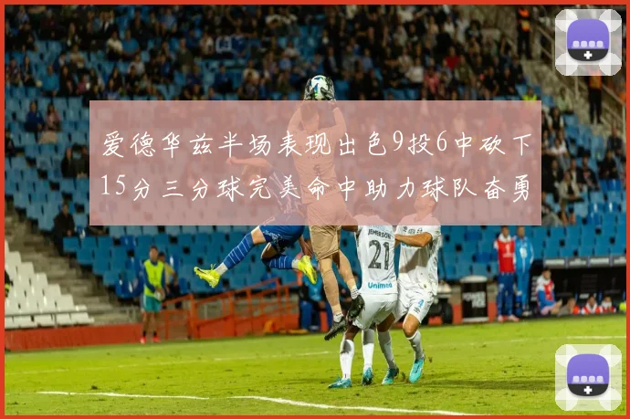 爱德华兹半场表现出色9投6中砍下15分三分球完美命中助力球队奋勇争先