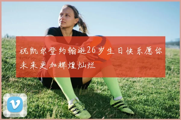 祝凯尔登约翰逊26岁生日快乐愿你未来更加辉煌灿烂