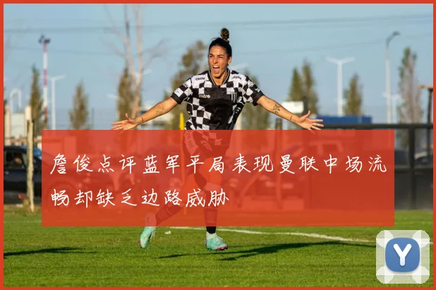詹俊点评蓝军平局表现曼联中场流畅却缺乏边路威胁